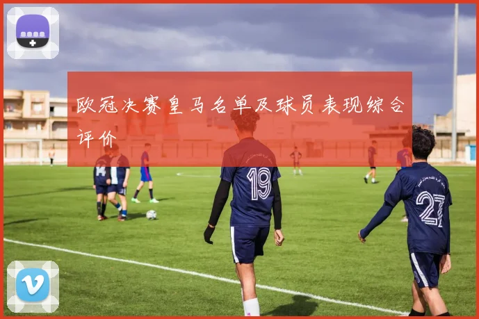 欧冠决赛皇马名单及球员表现综合评价