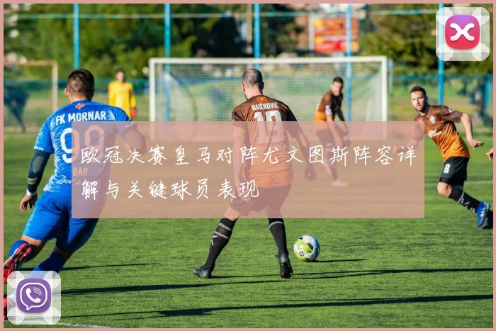 欧冠决赛皇马对阵尤文图斯阵容详解与关键球员表现