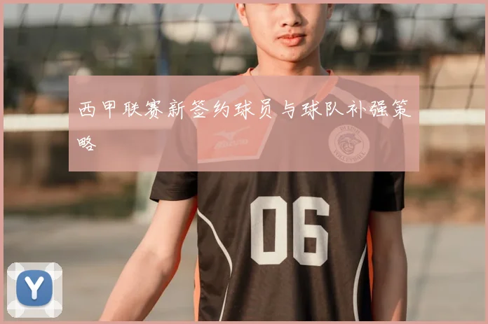 西甲联赛新签约球员与球队补强策略