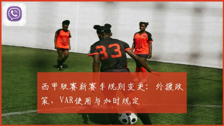 西甲联赛新赛季规则变更:外援政策、VAR使用与加时规定