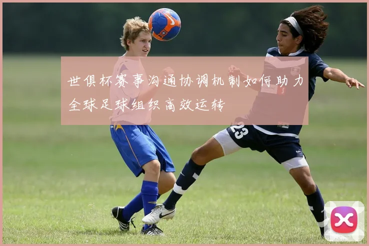 世俱杯赛事沟通协调机制如何助力全球足球组织高效运转