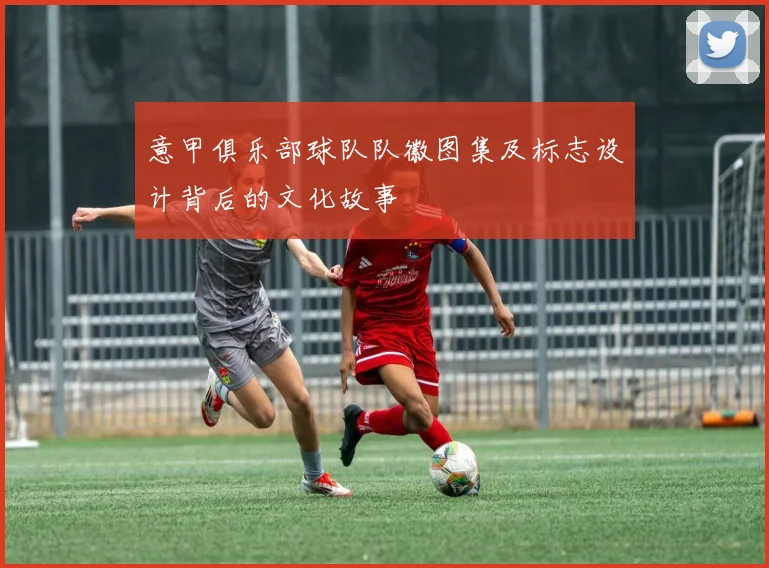 意甲俱乐部球队队徽图集及标志设计背后的文化故事