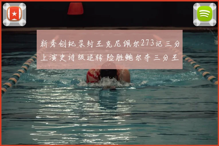 新秀创纪录封王克尼佩尔273记三分上演史诗级逆转 险胜鲍尔夺三分王