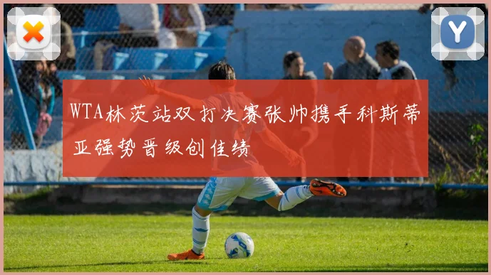 WTA林茨站双打决赛张帅携手科斯蒂亚强势晋级创佳绩