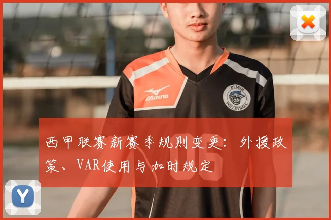 西甲联赛新赛季规则变更:外援政策、VAR使用与加时规定