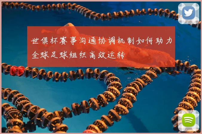 世俱杯赛事沟通协调机制如何助力全球足球组织高效运转